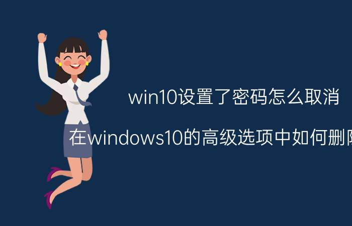 win10设置了密码怎么取消 在windows10的高级选项中如何删除密码？